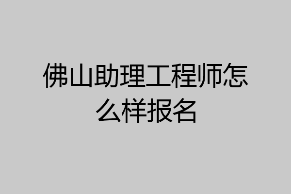佛山助理工程师怎么样报名