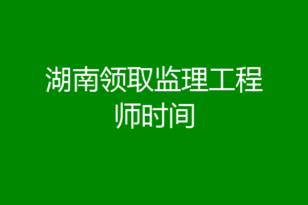 湖南领取监理工程师时间