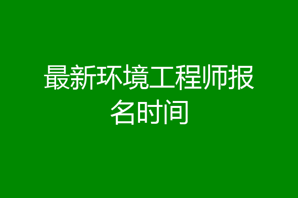 最新环境工程师报名时间