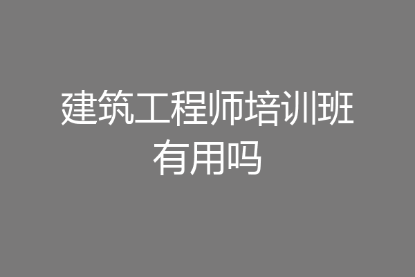 建筑工程师培训班有用吗