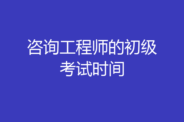 咨询工程师的初级考试时间