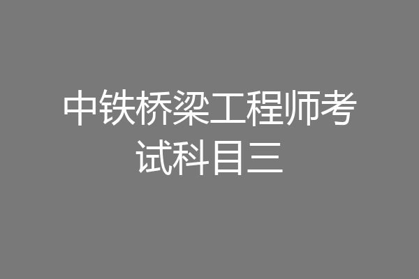 中铁桥梁工程师考试科目三