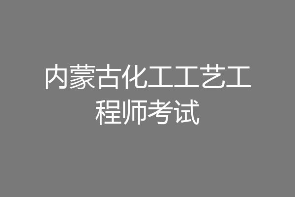 内蒙古化工工艺工程师考试