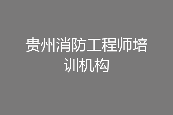 贵州消防工程师培训机构