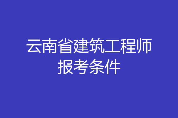云南省建筑工程师报考条件