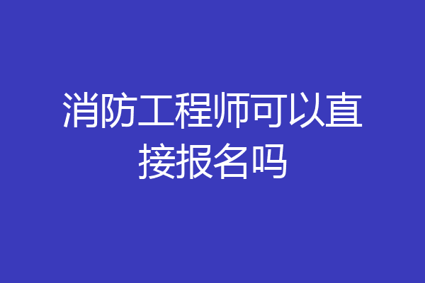 消防工程师可以直接报名吗