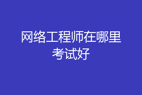 网络工程师在哪里考试好