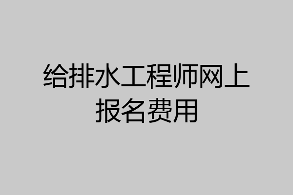 给排水工程师网上报名费用