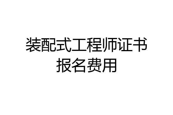 装配式工程师证书报名费用