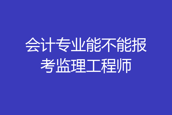 会计专业能不能报考监理工程师