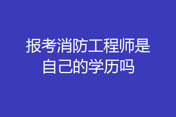 报考消防工程师是自己的学历吗