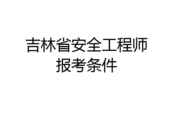 吉林省安全工程师报考条件