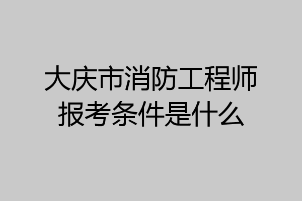 大庆市消防工程师报考条件是什么