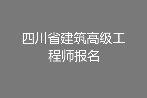 四川省建筑高级工程师报名