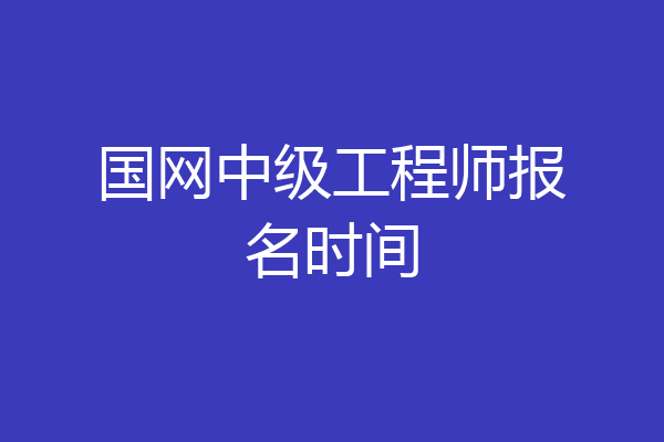 国网中级工程师报名时间