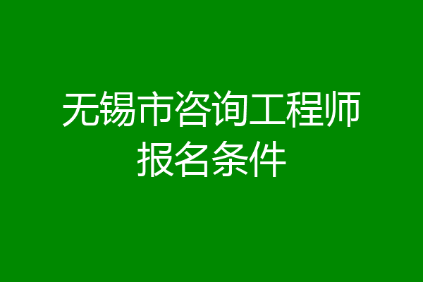 无锡市咨询工程师报名条件