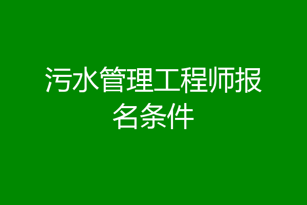 污水管理工程师报名条件