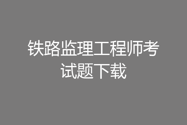 铁路监理工程师考试题下载