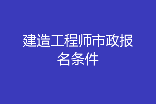 建造工程师市政报名条件