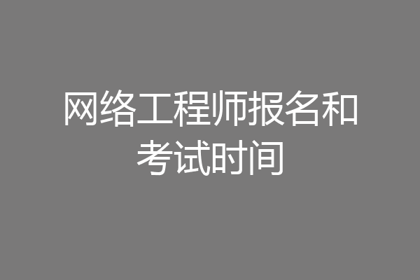 网络工程师报名和考试时间