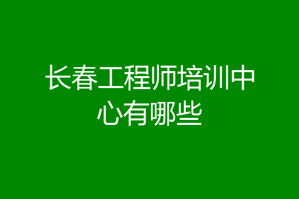 长春工程师培训中心有哪些