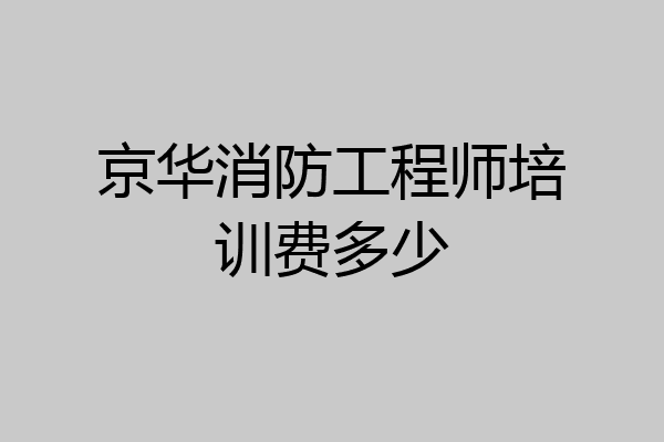 京华消防工程师培训费多少