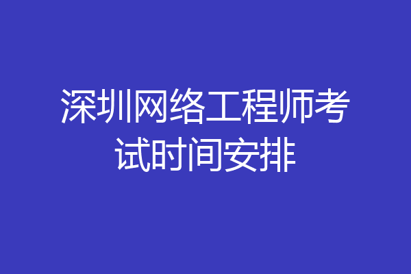 深圳网络工程师考试时间安排