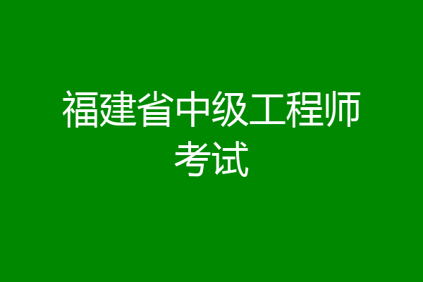 福建省中级工程师考试