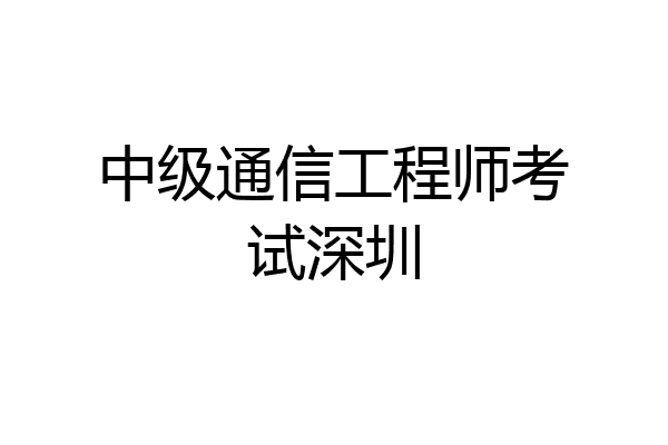 中级通信工程师考试深圳