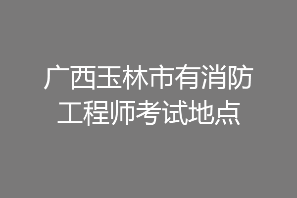 广西玉林市有消防工程师考试地点