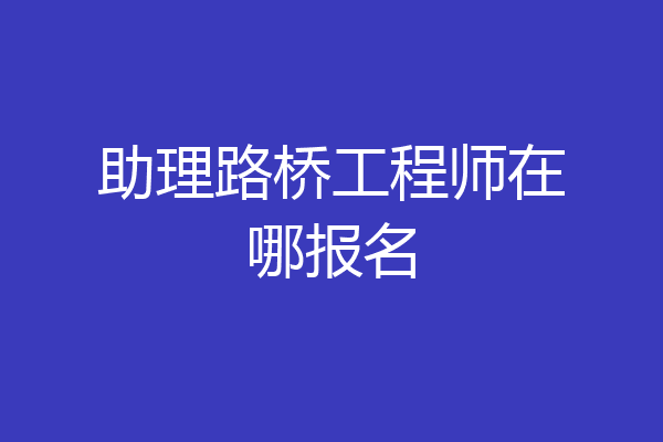 助理路桥工程师在哪报名