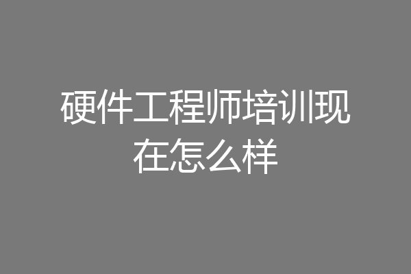 硬件工程师培训现在怎么样
