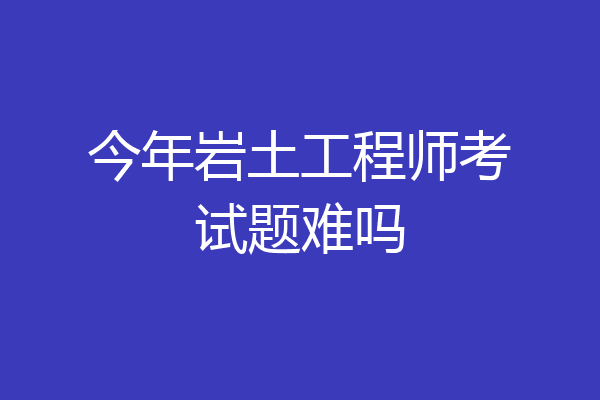 今年岩土工程师考试题难吗
