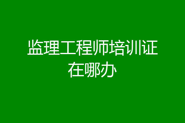 监理工程师培训证在哪办