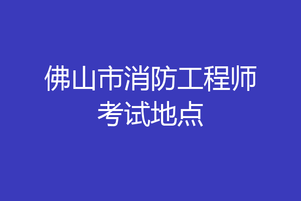 佛山市消防工程师考试地点