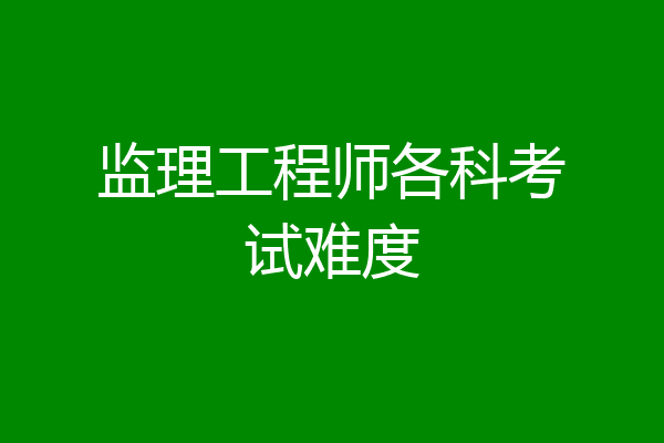 监理工程师各科考试难度
