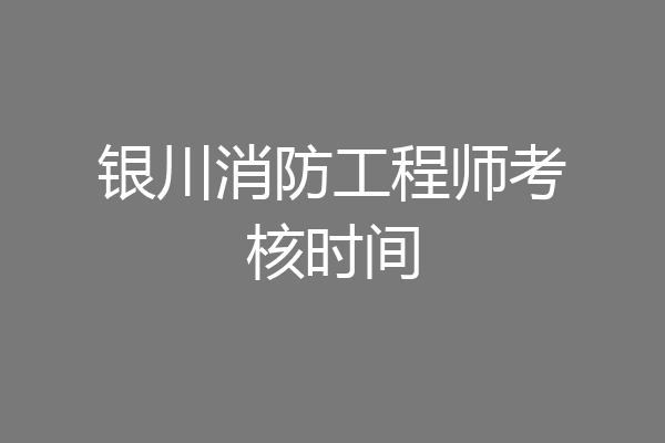 银川消防工程师考核时间