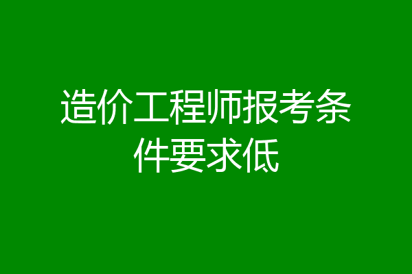 造价工程师报考条件要求低