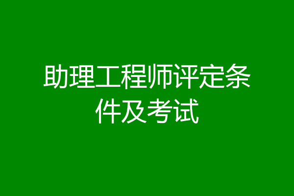 助理工程师评定条件及考试