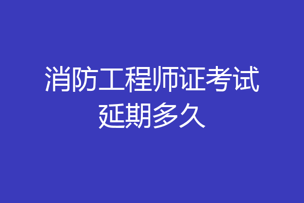 消防工程师证考试延期多久