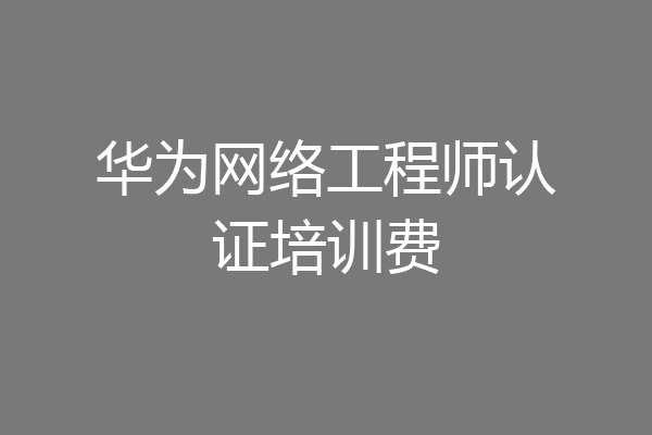 华为网络工程师认证培训费
