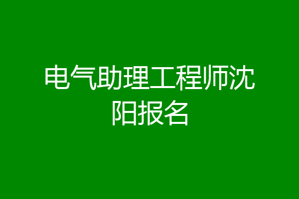 电气助理工程师沈阳报名