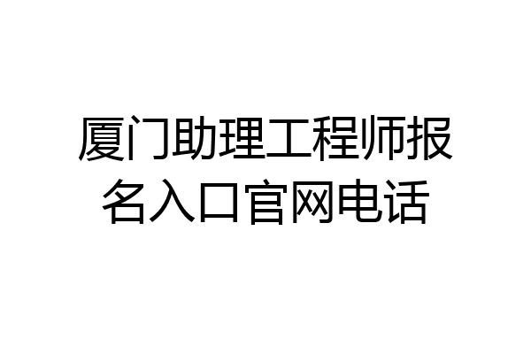 厦门助理工程师报名入口官网电话