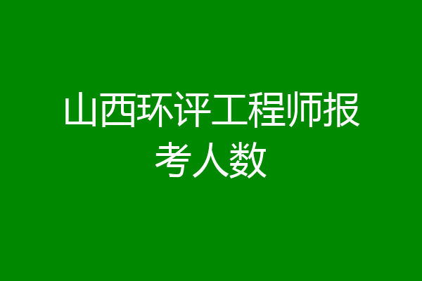 山西环评工程师报考人数