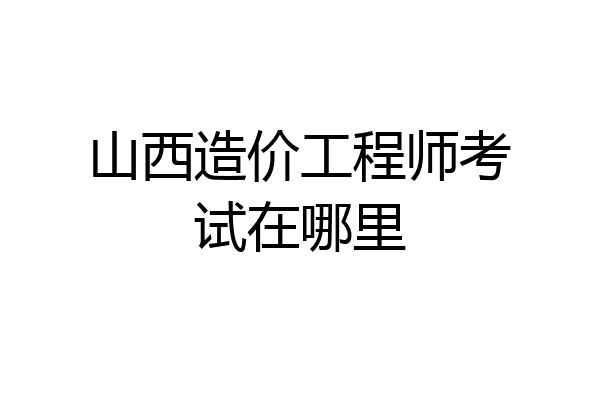 山西造价工程师考试在哪里