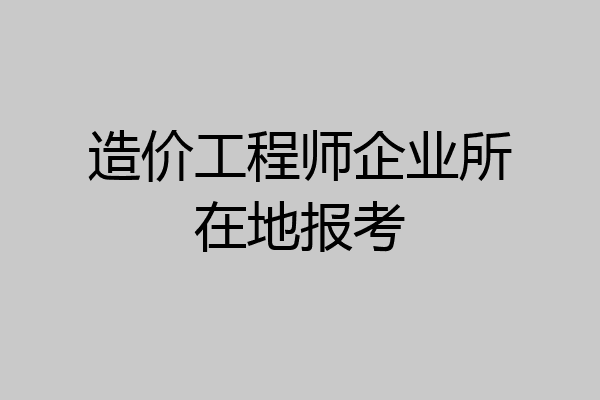 造价工程师企业所在地报考