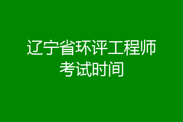 辽宁省环评工程师考试时间
