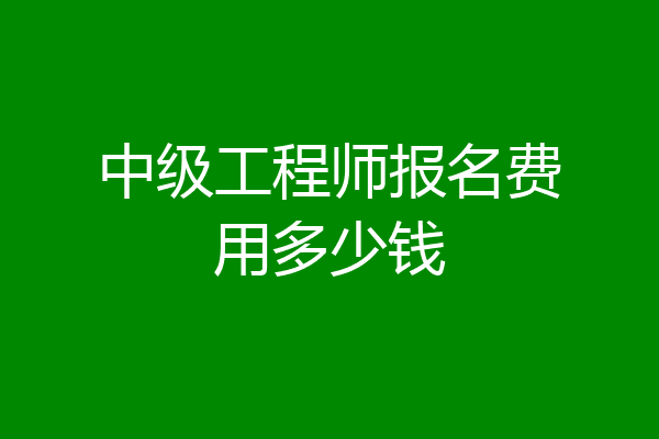 中级工程师报名费用多少钱