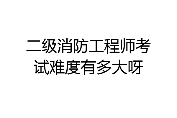 二级消防工程师考试难度有多大呀