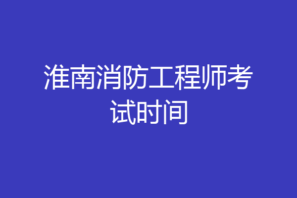 淮南消防工程师考试时间